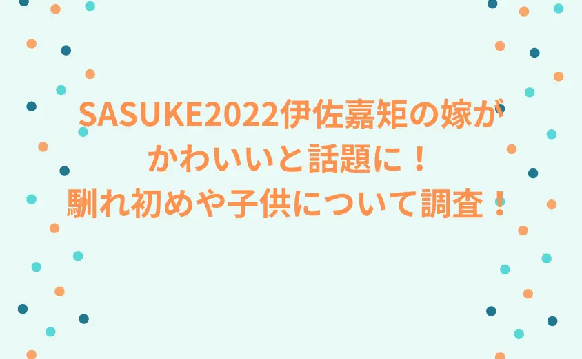 SASUKE2022伊佐嘉矩の嫁がかわいいと話題に!馴れ初めや子供について調査!