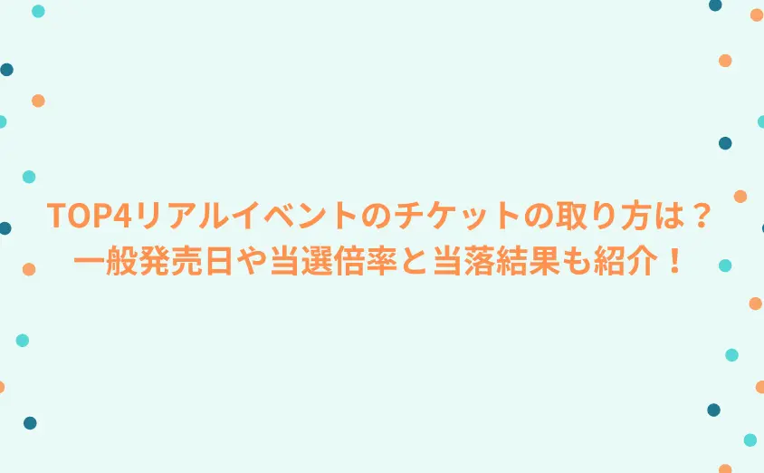 TOP4リアルイベントのチケットの取り方は？一般発売日や当選倍率と当落結果も紹介！