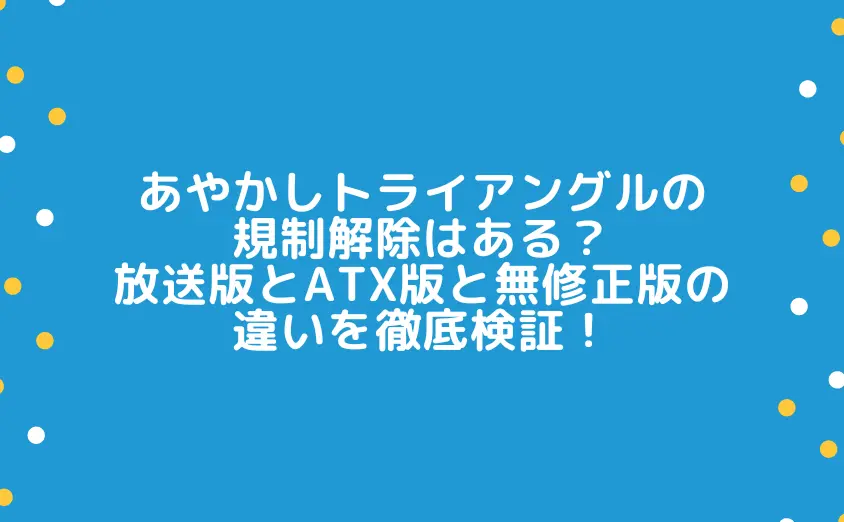 あやかしトライアングルの規制解除はある？放送版とATX版と無修正版の違いを徹底検証！