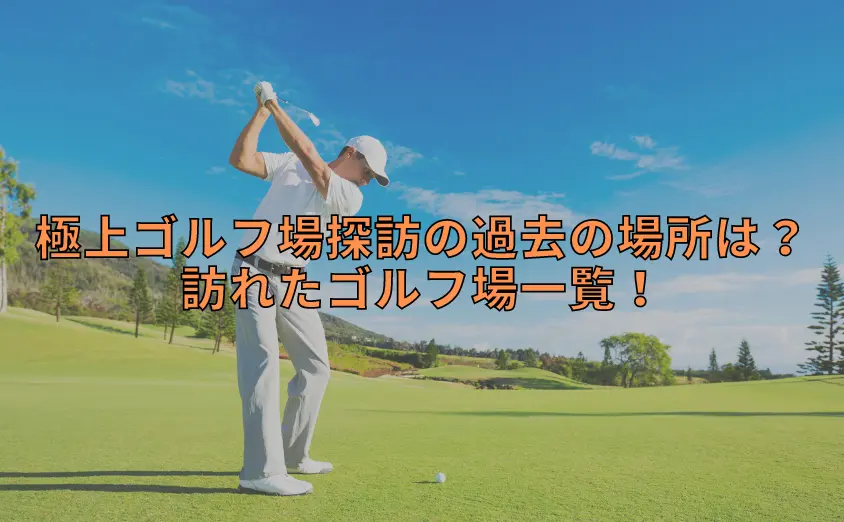 極上ゴルフ場探訪の過去の場所はどこ?訪れたゴルフ場一覧!