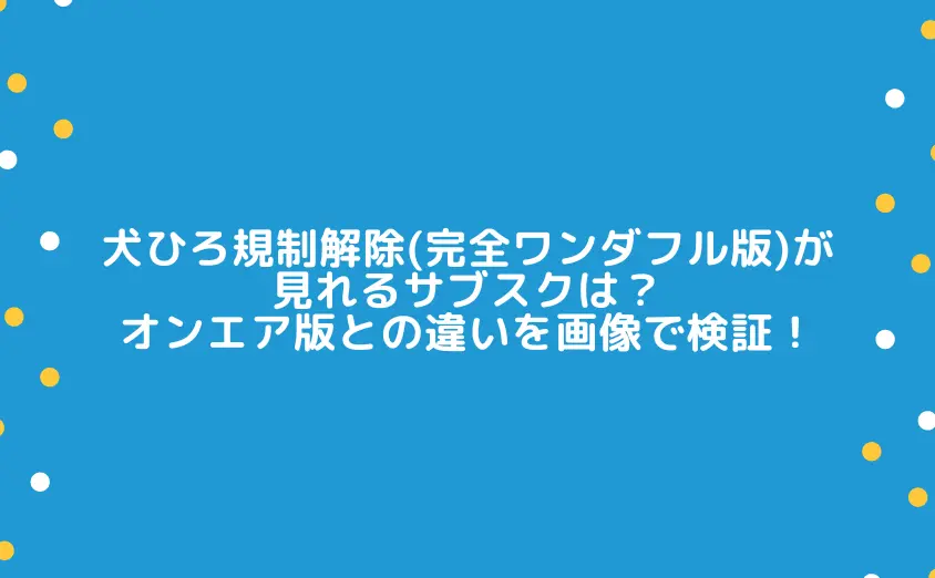 犬ひろ規制解除(完全ワンダフル版)が見れるサブスクは?オンエア版との違いを画像で検証!