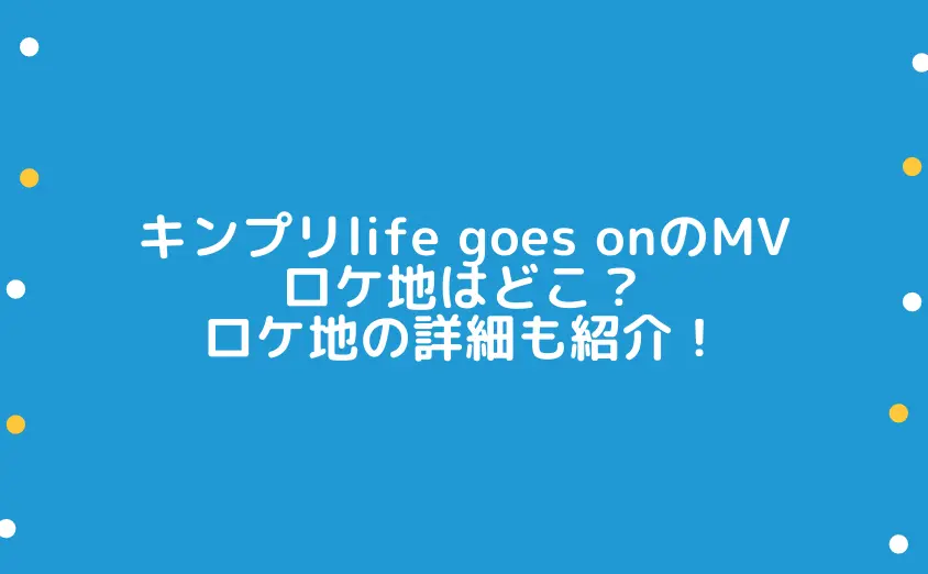 キンプリlife goes onのMVロケ地はどこ？ロケ地の詳細も紹介！