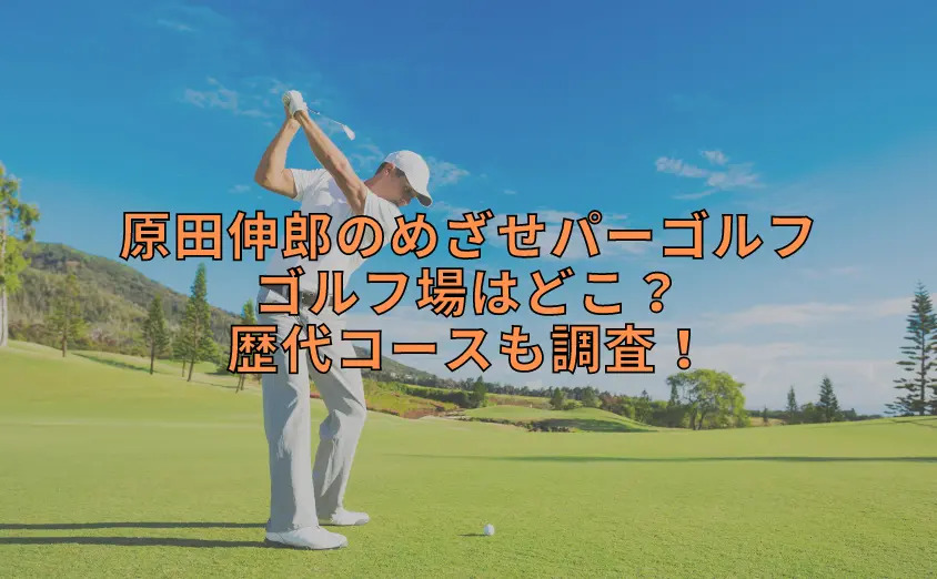 原田伸郎のめざせパーゴルフのゴルフ場はどこ？歴代コースも調査！
