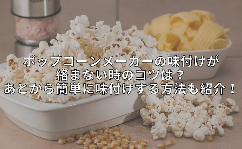 ポップコーンメーカーの味付けが絡まない時のコツは?あとから簡単に味付けする方法も紹介!