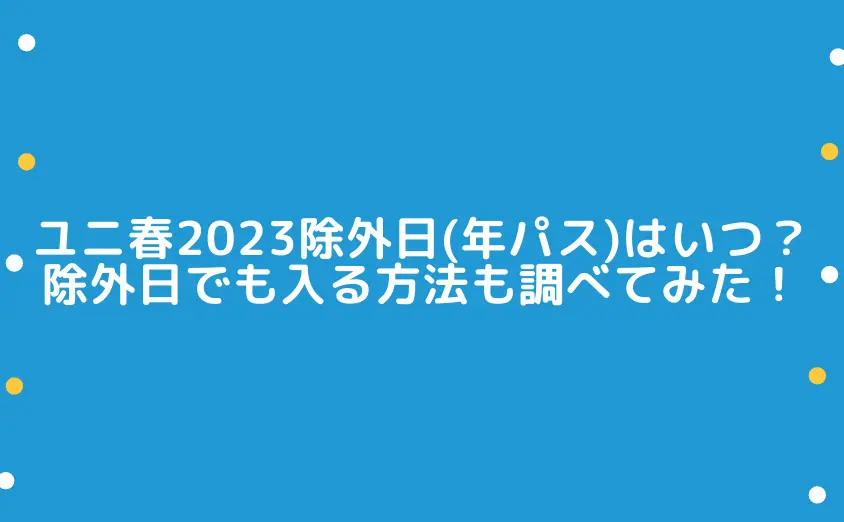 ユニ春2023除外日(年パス)はいつ？除外日でも入る方法も調べてみた！