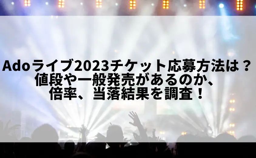 adoライブ2023チケット応募方法は?値段や一般発売があるのか、倍率、当落結果を調査!