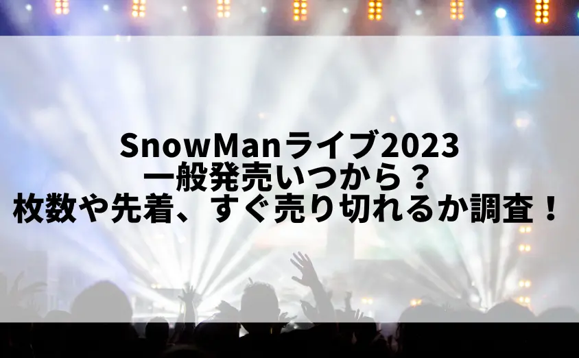 snowmanライブ2023一般発売いつから?枚数や先着、すぐ売り切れるかも調査!