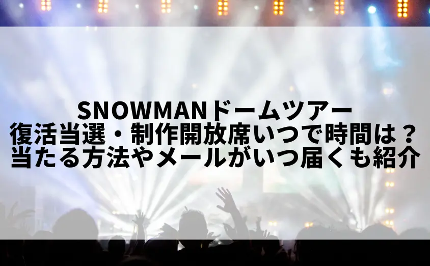 snowmanドームツアー復活当選・制作開放席はいつで時間は?当たる方法やメールがいつ届くも紹介!