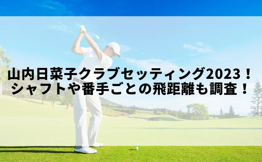 山内日菜子クラブセッティング2023一覧!シャフトや番手ごとの飛距離も調査!