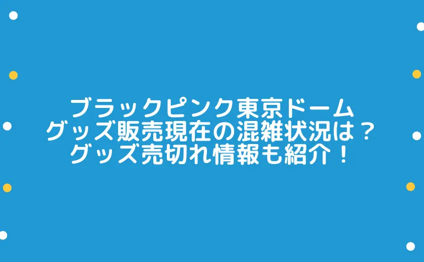 ブラックピンク東京ドームグッズ販売現在の混雑状況は？グッズ売切れ情報も紹介！
