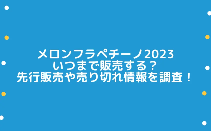 メロンフラペチーノ2023いつまで販売する？先行販売や売り切れ情報を調査！