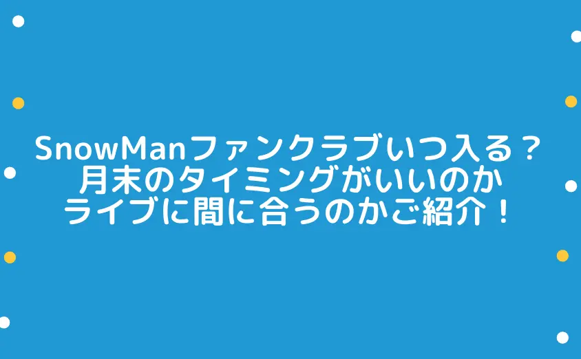 snowmanファンクラブはいつ入るべき？月末のタイミングがいいのかライブに間に合うのかご紹介！